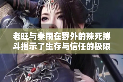 老旺与秦雨在野外的殊死搏斗揭示了生存与信任的极限挑战