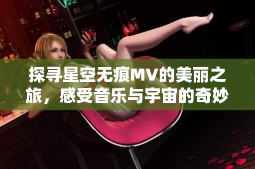探寻星空无痕MV的美丽之旅，感受音乐与宇宙的奇妙融合