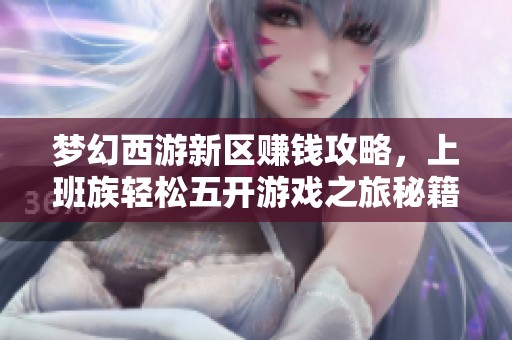 梦幻西游新区赚钱攻略，上班族轻松五开游戏之旅秘籍分享