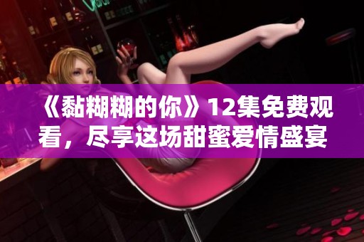 《黏糊糊的你》12集免费观看，尽享这场甜蜜爱情盛宴！