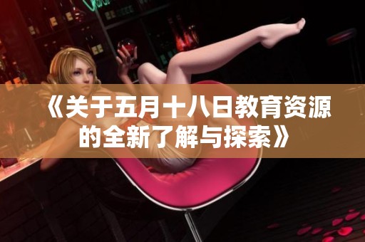 《关于五月十八日教育资源的全新了解与探索》