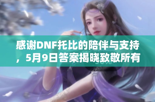 感谢DNF托比的陪伴与支持，5月9日答案揭晓致敬所有玩家的热情