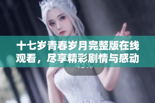 十七岁青春岁月完整版在线观看，尽享精彩剧情与感动时刻