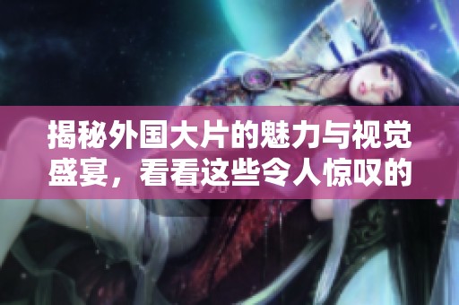 揭秘外国大片的魅力与视觉盛宴，看看这些令人惊叹的作品