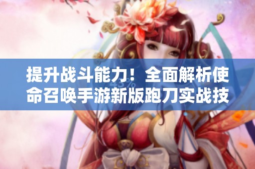 提升战斗能力！全面解析使命召唤手游新版跑刀实战技巧和高效操作方法