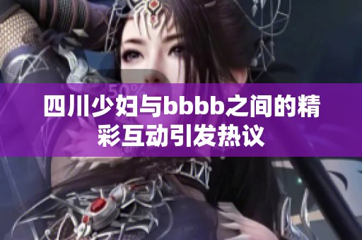四川少妇与bbbb之间的精彩互动引发热议