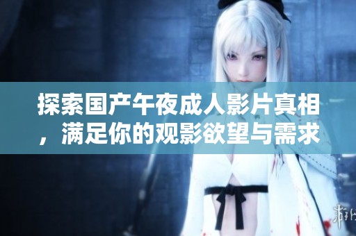 探索国产午夜成人影片真相，满足你的观影欲望与需求
