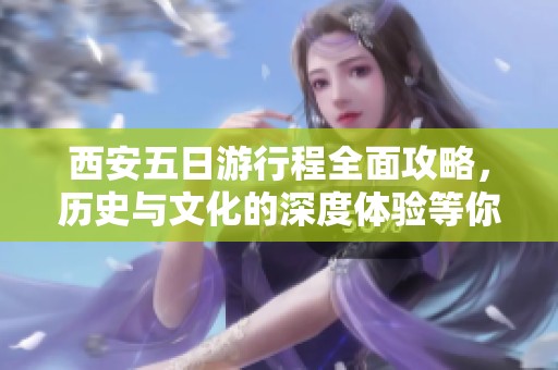 西安五日游行程全面攻略，历史与文化的深度体验等你来探索