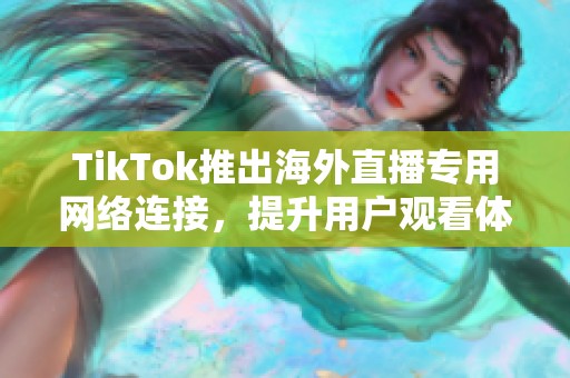 TikTok推出海外直播专用网络连接，提升用户观看体验