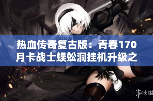 热血传奇复古版：青春170月卡战士蜈蚣洞挂机升级之路探秘