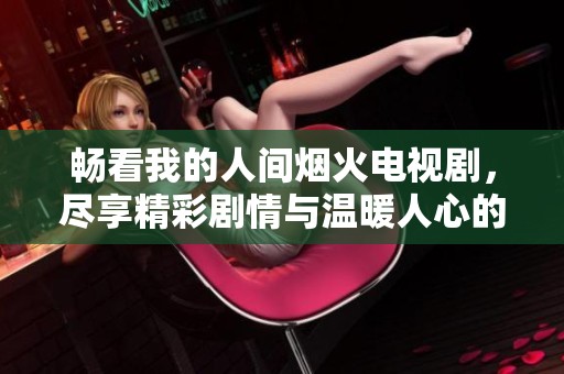 畅看我的人间烟火电视剧，尽享精彩剧情与温暖人心的故事