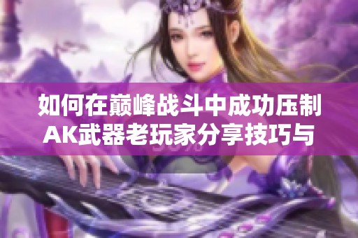 如何在巅峰战斗中成功压制AK武器老玩家分享技巧与经验