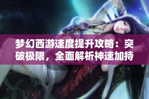 梦幻西游速度提升攻略：突破极限，全面解析神速加持效果与应用