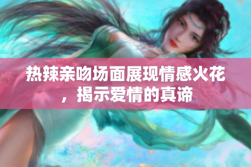 热辣亲吻场面展现情感火花，揭示爱情的真谛