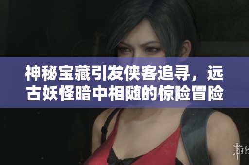 神秘宝藏引发侠客追寻，远古妖怪暗中相随的惊险冒险之旅！