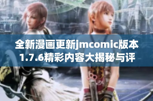 全新漫画更新jmcomic版本1.7.6精彩内容大揭秘与评析