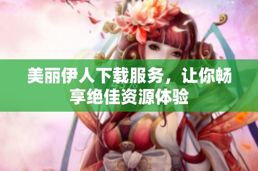 美丽伊人下载服务，让你畅享绝佳资源体验