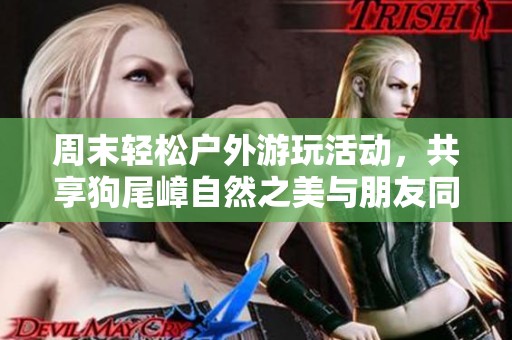 周末轻松户外游玩活动，共享狗尾嶂自然之美与朋友同行