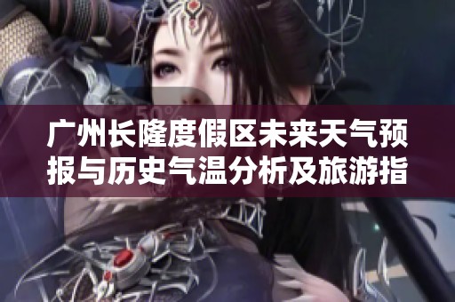 广州长隆度假区未来天气预报与历史气温分析及旅游指数详解