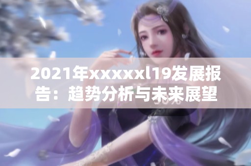 2021年xxxxxl19发展报告：趋势分析与未来展望