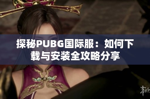 探秘PUBG国际服：如何下载与安装全攻略分享