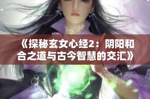 《探秘玄女心经2：阴阳和合之道与古今智慧的交汇》