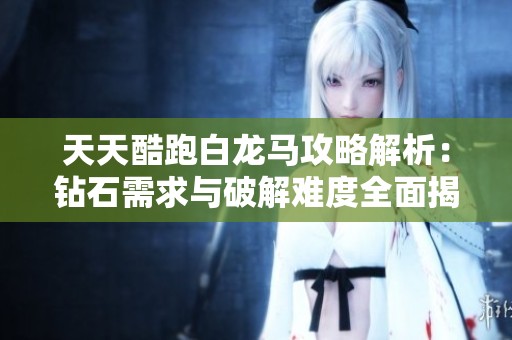 天天酷跑白龙马攻略解析：钻石需求与破解难度全面揭秘
