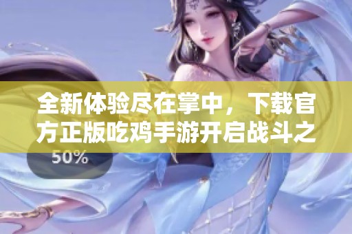 全新体验尽在掌中，下载官方正版吃鸡手游开启战斗之旅