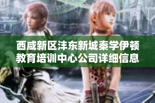 西咸新区沣东新城秦学伊顿教育培训中心公司详细信息查询与分析