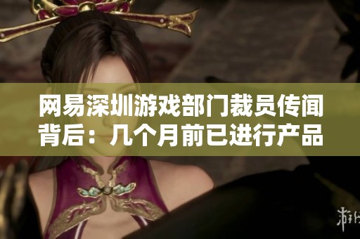 网易深圳游戏部门裁员传闻背后：几个月前已进行产品调整