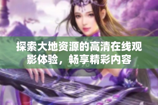 探索大地资源的高清在线观影体验，畅享精彩内容