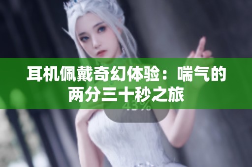 耳机佩戴奇幻体验：喘气的两分三十秒之旅