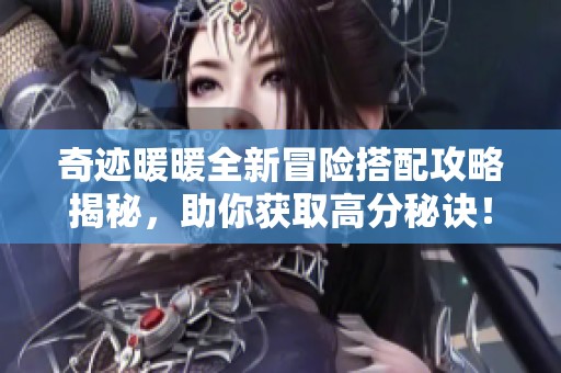 奇迹暖暖全新冒险搭配攻略揭秘，助你获取高分秘诀！