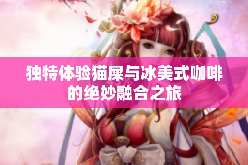 独特体验猫屎与冰美式咖啡的绝妙融合之旅