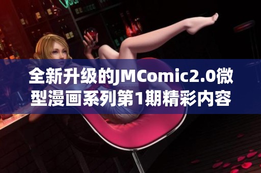 全新升级的JMComic2.0微型漫画系列第1期精彩内容揭秘