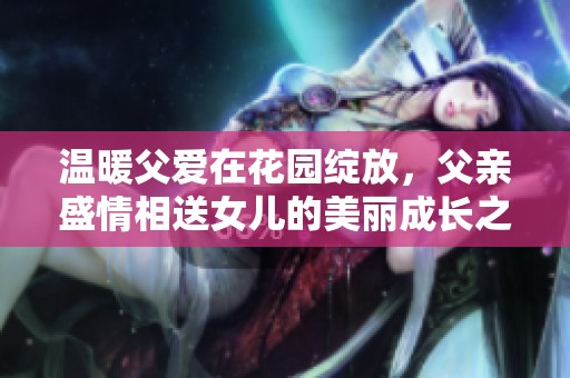 温暖父爱在花园绽放，父亲盛情相送女儿的美丽成长之路