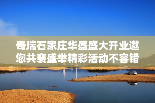 奇瑞石家庄华盛盛大开业邀您共襄盛举精彩活动不容错过