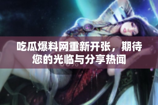 吃瓜爆料网重新开张，期待您的光临与分享热闻