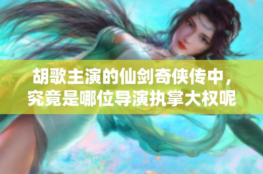 胡歌主演的仙剑奇侠传中，究竟是哪位导演执掌大权呢