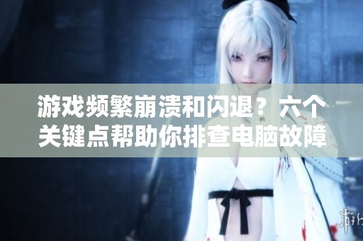 游戏频繁崩溃和闪退？六个关键点帮助你排查电脑故障