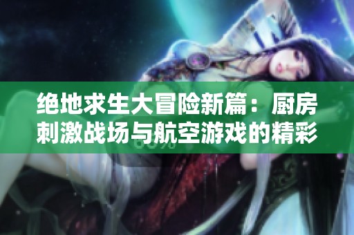 绝地求生大冒险新篇：厨房刺激战场与航空游戏的精彩结合