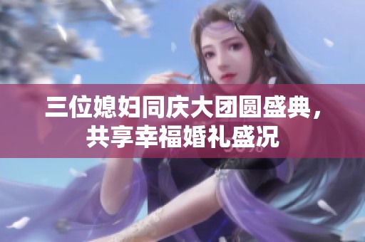 三位媳妇同庆大团圆盛典，共享幸福婚礼盛况