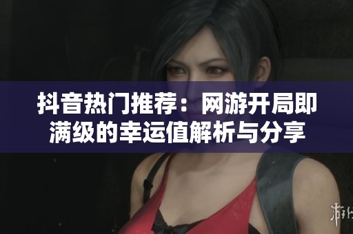 抖音热门推荐：网游开局即满级的幸运值解析与分享
