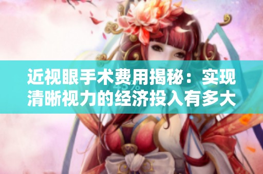 近视眼手术费用揭秘：实现清晰视力的经济投入有多大