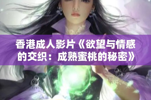 香港成人影片《欲望与情感的交织：成熟蜜桃的秘密》