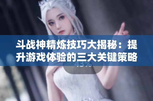 斗战神精炼技巧大揭秘：提升游戏体验的三大关键策略