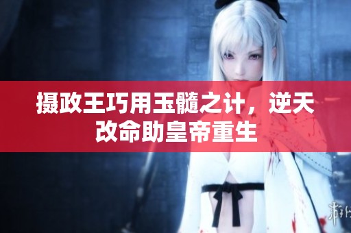 摄政王巧用玉髓之计，逆天改命助皇帝重生
