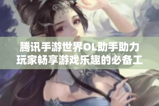 腾讯手游世界OL助手助力玩家畅享游戏乐趣的必备工具