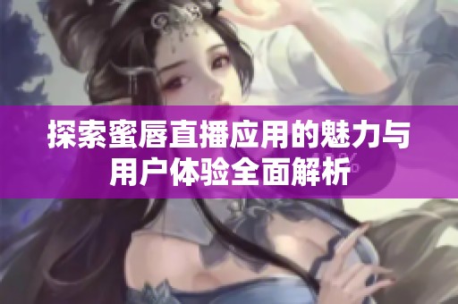 探索蜜唇直播应用的魅力与用户体验全面解析
