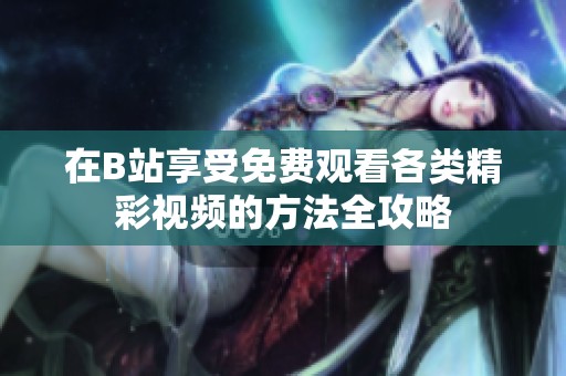 在B站享受免费观看各类精彩视频的方法全攻略